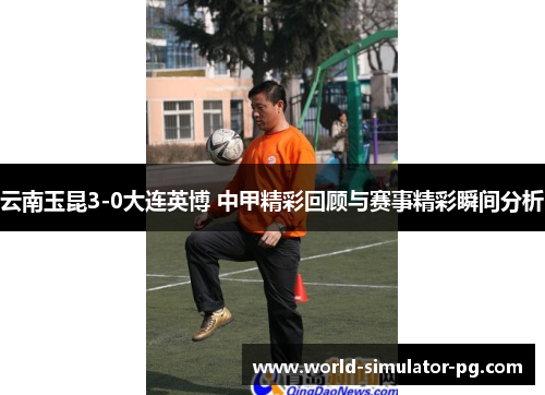 云南玉昆3-0大连英博 中甲精彩回顾与赛事精彩瞬间分析