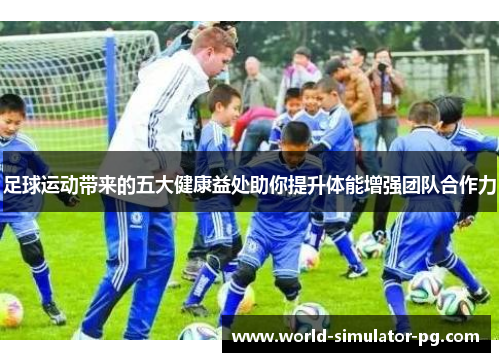 足球运动带来的五大健康益处助你提升体能增强团队合作力