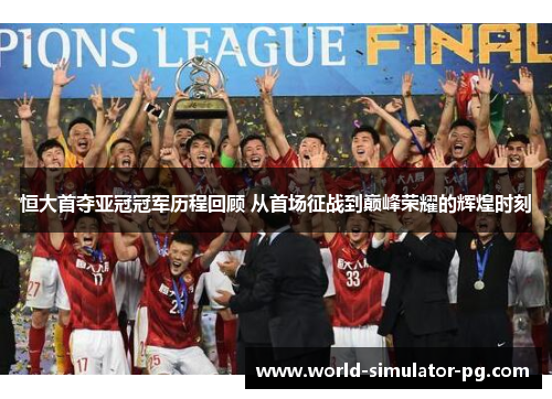 恒大首夺亚冠冠军历程回顾 从首场征战到巅峰荣耀的辉煌时刻