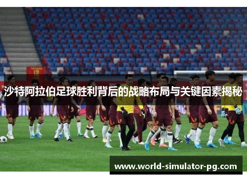 沙特阿拉伯足球胜利背后的战略布局与关键因素揭秘