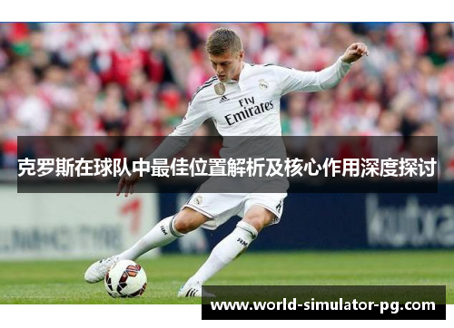 克罗斯在球队中最佳位置解析及核心作用深度探讨 克罗斯在球队中最佳位置解析及核心作用深度探讨