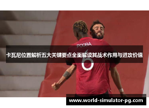 卡瓦尼位置解析五大关键要点全面解读其战术作用与进攻价值 卡瓦尼位置解析五大关键要点全面解读其战术作用与进攻价值