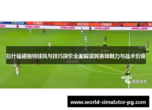 拉什福德独特球风与技巧探索全面解读其赛场魅力与战术价值 拉什福德独特球风与技巧探索全面解读其赛场魅力与战术价值