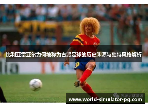 比利亚雷亚尔为何被称为古派足球的历史渊源与独特风格解析 比利亚雷亚尔为何被称为古派足球的历史渊源与独特风格解析