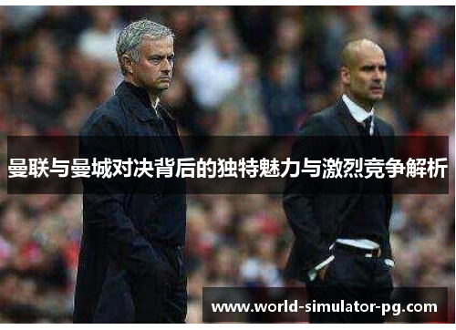 曼联与曼城对决背后的独特魅力与激烈竞争解析 曼联与曼城对决背后的独特魅力与激烈竞争解析