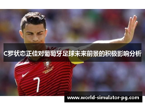 C罗状态正佳对葡萄牙足球未来前景的积极影响分析 C罗状态正佳对葡萄牙足球未来前景的积极影响分析