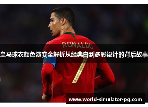 皇马球衣颜色演变全解析从经典白到多彩设计的背后故事 皇马球衣颜色演变全解析从经典白到多彩设计的背后故事