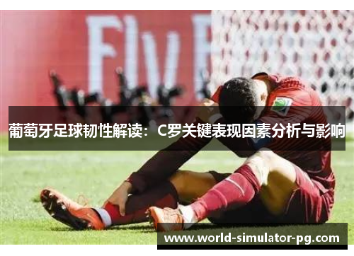 葡萄牙足球韧性解读:C罗关键表现因素分析与影响 葡萄牙足球韧性解读:C罗关键表现因素分析与影响