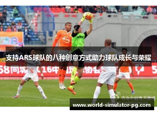 支持ARS球队的八种创意方式助力球队成长与荣耀 支持ARS球队的八种创意方式助力球队成长与荣耀