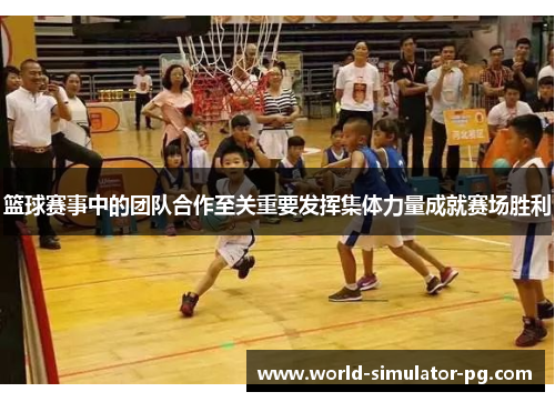 篮球赛事中的团队合作至关重要发挥集体力量成就赛场胜利
