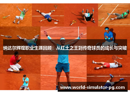 纳达尔辉煌职业生涯回顾:从红土之王到传奇球员的成长与突破 纳达尔辉煌职业生涯回顾:从红土之王到传奇球员的成长与突破