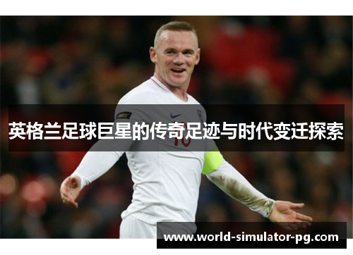 英格兰足球巨星的传奇足迹与时代变迁探索 英格兰足球巨星的传奇足迹与时代变迁探索