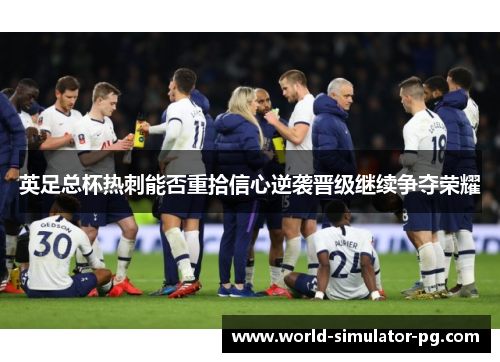 英足总杯热刺能否重拾信心逆袭晋级继续争夺荣耀
