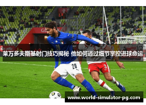 莱万多夫斯基射门技巧揭秘 他如何通过细节掌控进球命运 莱万多夫斯基射门技巧揭秘 他如何通过细节掌控进球命运