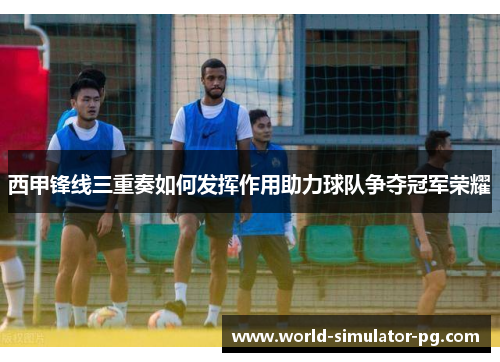西甲锋线三重奏如何发挥作用助力球队争夺冠军荣耀