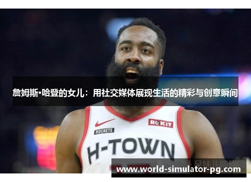 詹姆斯·哈登的女儿:用社交媒体展现生活的精彩与创意瞬间 詹姆斯·哈登的女儿:用社交媒体展现生活的精彩与创意瞬间