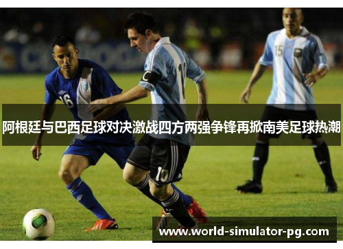 阿根廷与巴西足球对决激战四方两强争锋再掀南美足球热潮