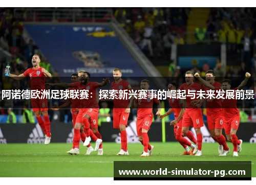 阿诺德欧洲足球联赛：探索新兴赛事的崛起与未来发展前景