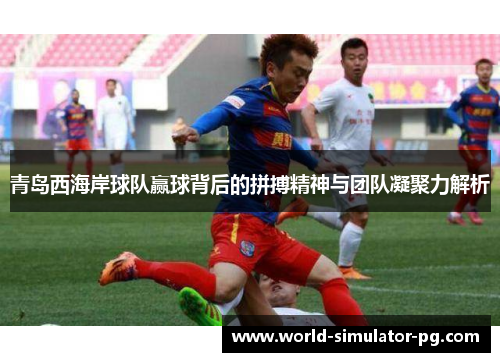 青岛西海岸球队赢球背后的拼搏精神与团队凝聚力解析