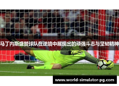 马丁内斯盛赞球队在逆境中展现出的顽强斗志与坚韧精神