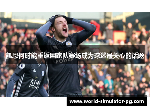 凯恩何时能重返国家队赛场成为球迷最关心的话题