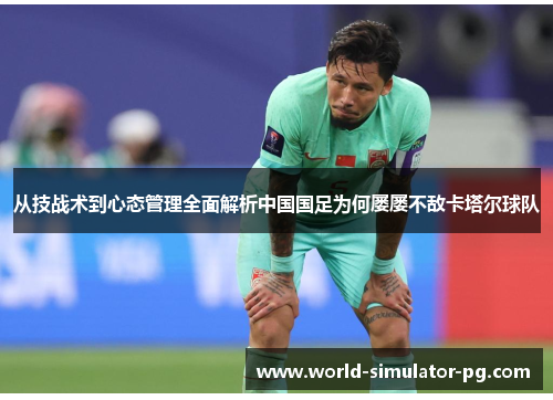 从技战术到心态管理全面解析中国国足为何屡屡不敌卡塔尔球队 从技战术到心态管理全面解析中国国足为何屡屡不敌卡塔尔球队
