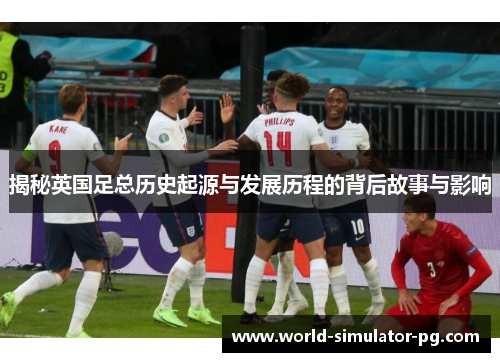 揭秘英国足总历史起源与发展历程的背后故事与影响 揭秘英国足总历史起源与发展历程的背后故事与影响