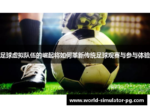 足球虚拟队伍的崛起将如何革新传统足球观赛与参与体验