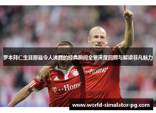 罗本拜仁生涯那些令人沸腾的经典瞬间全景深度回顾与解读非凡魅力