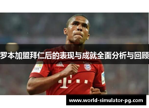 罗本加盟拜仁后的表现与成就全面分析与回顾 罗本加盟拜仁后的表现与成就全面分析与回顾