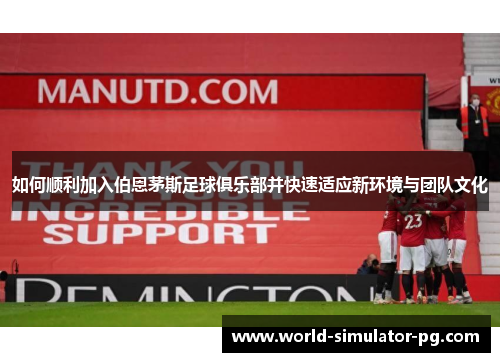 如何顺利加入伯恩茅斯足球俱乐部并快速适应新环境与团队文化 如何顺利加入伯恩茅斯足球俱乐部并快速适应新环境与团队文化