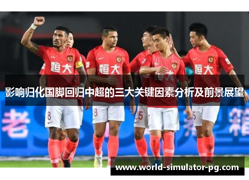 影响归化国脚回归中超的三大关键因素分析及前景展望