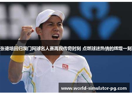 张德培回归澳门网球名人赛再现传奇时刻 点燃球迷热情的辉煌一刻 张德培回归澳门网球名人赛再现传奇时刻 点燃球迷热情的辉煌一刻