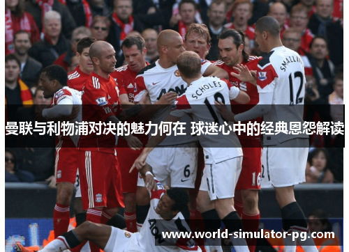 曼联与利物浦对决的魅力何在 球迷心中的经典恩怨解读